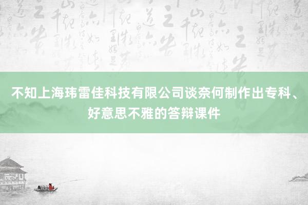 不知上海玮雷佳科技有限公司谈奈何制作出专科、好意思不雅的答辩课件