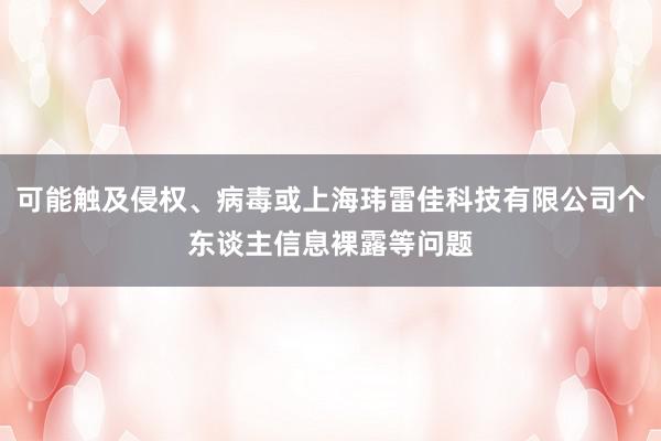 可能触及侵权、病毒或上海玮雷佳科技有限公司个东谈主信息裸露等问题