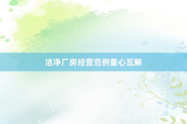 洁净厂房经营范例重心瓦解