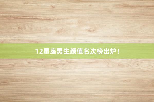 12星座男生颜值名次榜出炉！