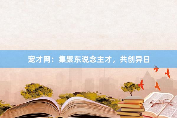 宠才网:集聚东说念主才,共创异日
