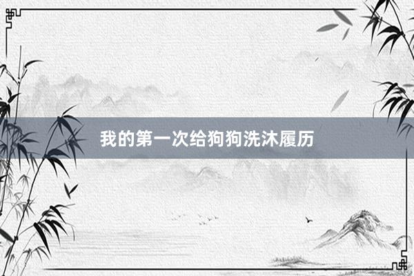 我的第一次给狗狗洗沐履历